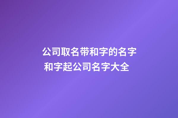 公司取名带和字的名字 和字起公司名字大全-第1张-公司起名-玄机派